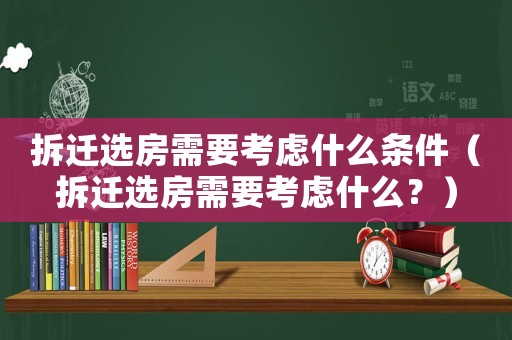 拆遷選房需要考慮什么條件（拆遷選房需要考慮什么？）