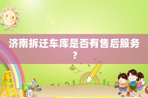 濟南拆遷車庫是否有售后服務？