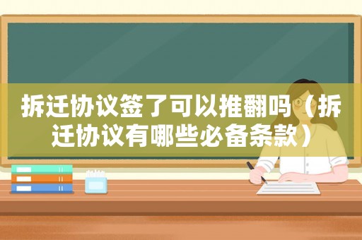 拆遷協議簽了可以推翻嗎（拆遷協議有哪些必備條款）