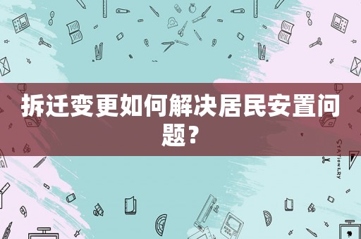 拆遷變更如何解決居民安置問題？