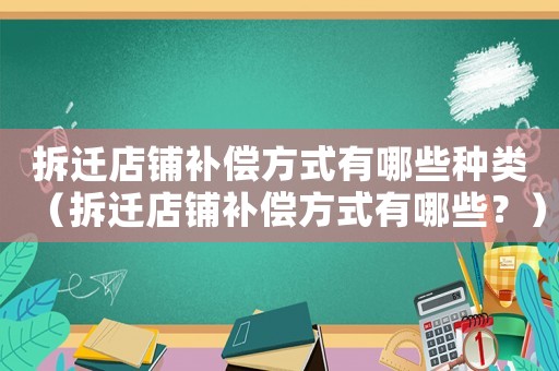 拆遷店鋪補償方式有哪些種類（拆遷店鋪補償方式有哪些？）