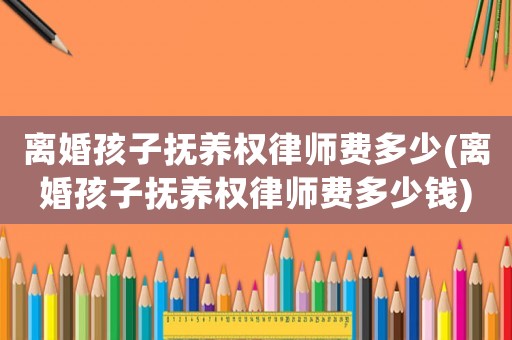 離婚孩子撫養權律師費多少(離婚孩子撫養權律師費多少錢)