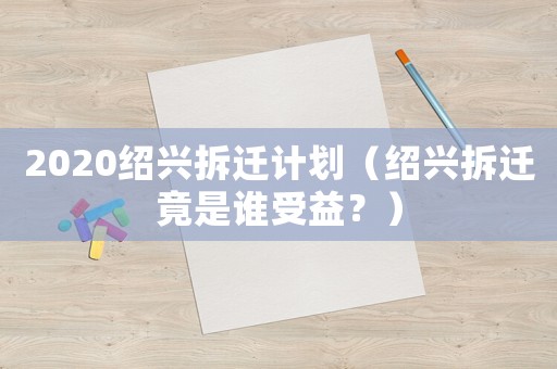 2020紹興拆遷計(jì)劃（紹興拆遷竟是誰受益？）