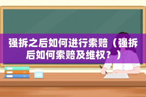 強(qiáng)拆之后如何進(jìn)行索賠（強(qiáng)拆后如何索賠及維權(quán)？）