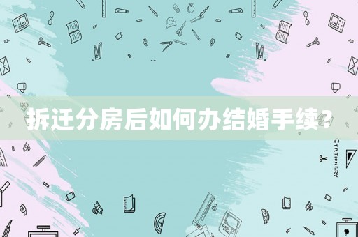 拆遷分房后如何辦結婚手續？