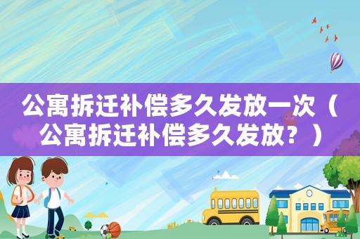 公寓拆遷補償多久發放一次（公寓拆遷補償多久發放？）