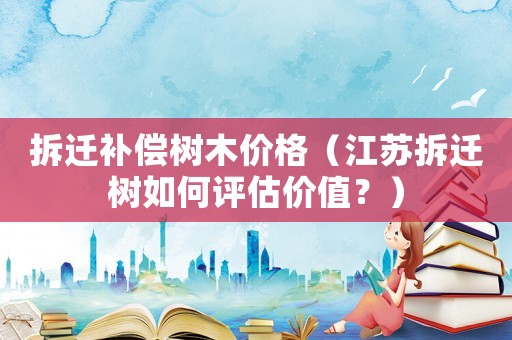 拆遷補(bǔ)償樹(shù)木價(jià)格（江蘇拆遷樹(shù)如何評(píng)估價(jià)值？）
