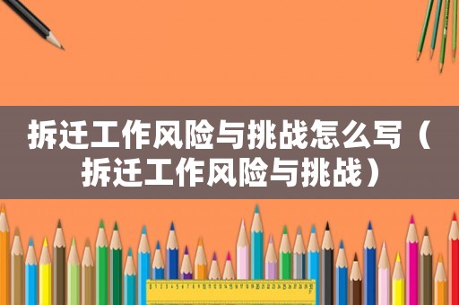 拆遷工作風險與挑戰怎么寫（拆遷工作風險與挑戰）