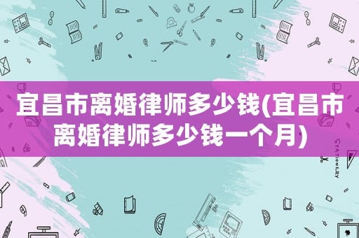 宜昌市離婚律師多少錢(宜昌市離婚律師多少錢一個月)