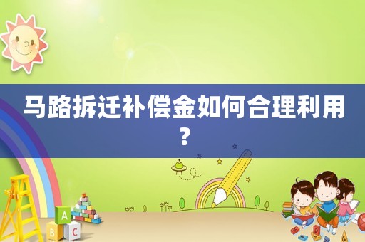 馬路拆遷補償金如何合理利用？