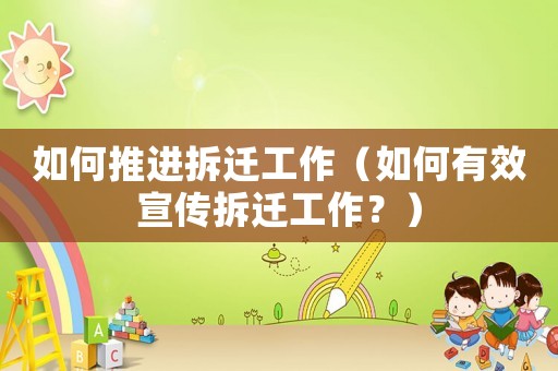 如何推進拆遷工作（如何有效宣傳拆遷工作？）