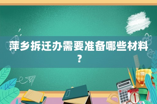萍鄉拆遷辦需要準備哪些材料？