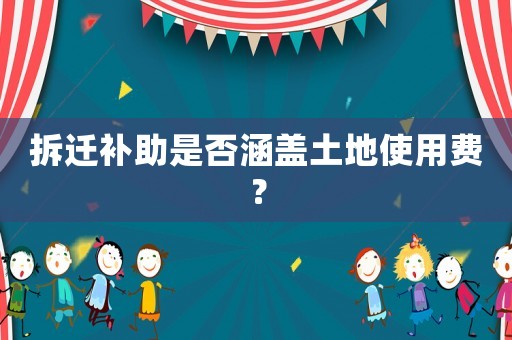 拆遷補(bǔ)助是否涵蓋土地使用費(fèi)？