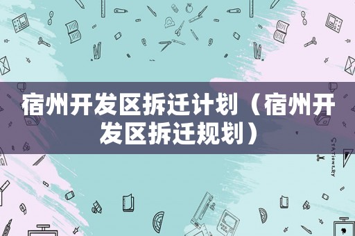 宿州開發區拆遷計劃（宿州開發區拆遷規劃）
