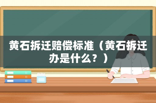 黃石拆遷賠償標準（黃石拆遷辦是什么？）