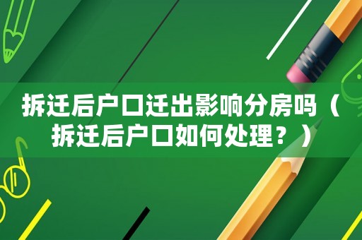 拆遷后戶(hù)口遷出影響分房嗎（拆遷后戶(hù)口如何處理？）