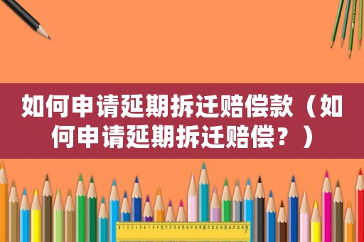 如何申請延期拆遷賠償款（如何申請延期拆遷賠償？）