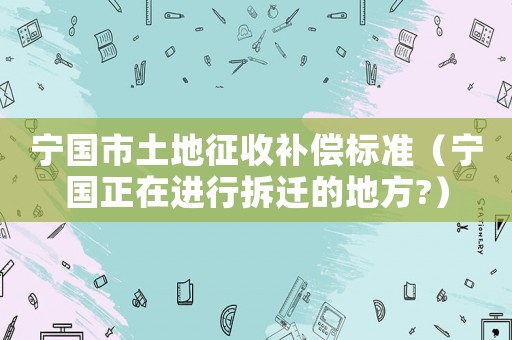 寧國(guó)市土地征收補(bǔ)償標(biāo)準(zhǔn)（寧國(guó)正在進(jìn)行拆遷的地方?）