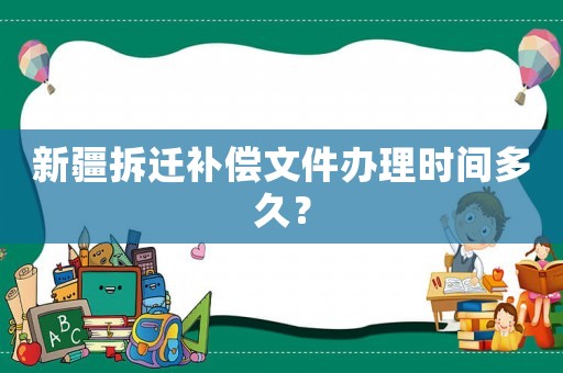 新疆拆遷補(bǔ)償文件辦理時(shí)間多久？