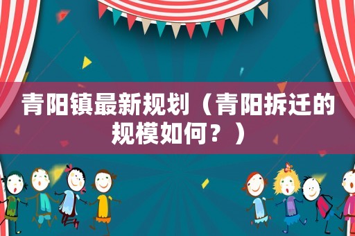 青陽鎮最新規劃（青陽拆遷的規模如何？）