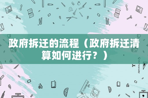 政府拆遷的流程（政府拆遷清算如何進行？）