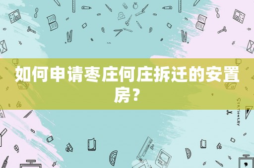 如何申請棗莊何莊拆遷的安置房？