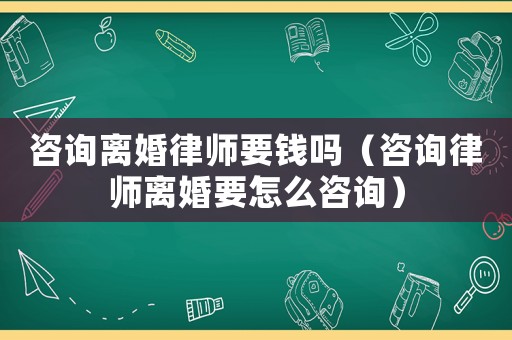 咨詢離婚律師要錢嗎（咨詢律師離婚要怎么咨詢）
