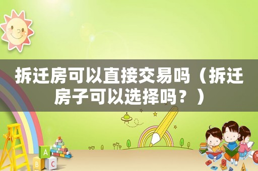 拆遷房可以直接交易嗎（拆遷房子可以選擇嗎？）