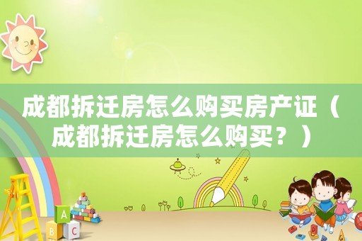 成都拆遷房怎么購買房產證（成都拆遷房怎么購買？）