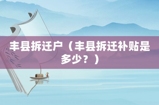 豐縣拆遷戶（豐縣拆遷補貼是多少？）
