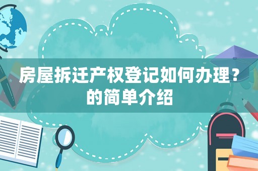 房屋拆遷產(chǎn)權(quán)登記如何辦理？的簡單介紹