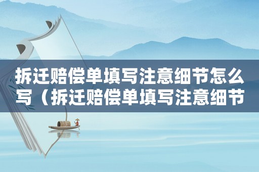 拆遷賠償單填寫注意細(xì)節(jié)怎么寫（拆遷賠償單填寫注意細(xì)節(jié)）