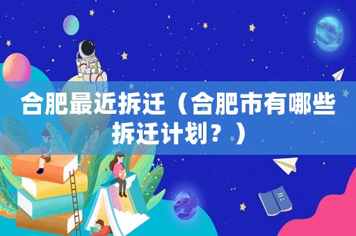 合肥最近拆遷（合肥市有哪些拆遷計劃？）