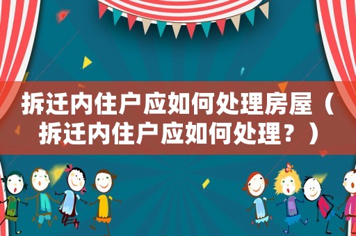 拆遷內住戶應如何處理房屋（拆遷內住戶應如何處理？）