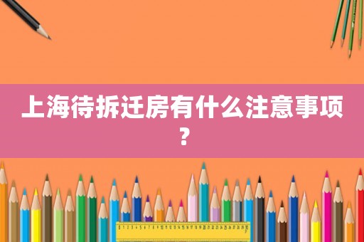 上海待拆遷房有什么注意事項(xiàng)？