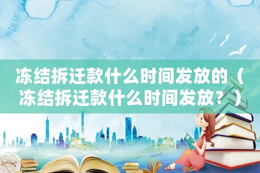 凍結拆遷款什么時間發放的（凍結拆遷款什么時間發放？）