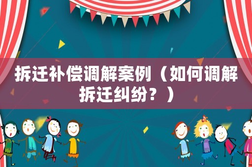 拆遷補償調解案例（如何調解拆遷糾紛？）