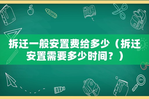 拆遷一般安置費給多少（拆遷安置需要多少時間？）