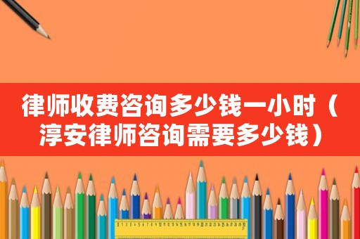 律師收費咨詢多少錢一小時（淳安律師咨詢需要多少錢）