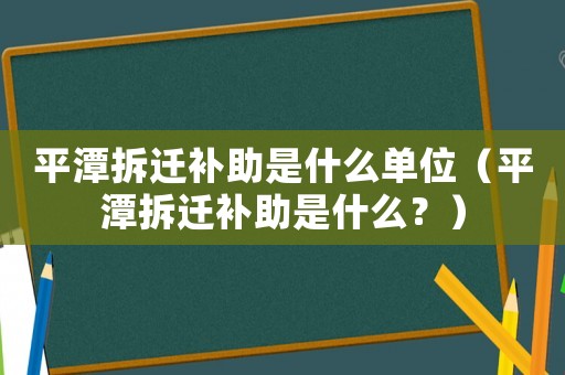 平潭拆遷補(bǔ)助是什么單位（平潭拆遷補(bǔ)助是什么？）