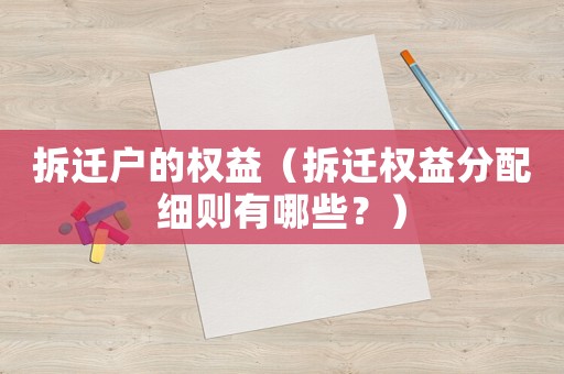 拆遷戶的權益（拆遷權益分配細則有哪些？）