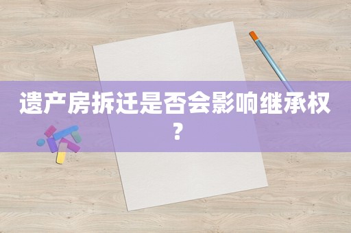 遺產房拆遷是否會影響繼承權？