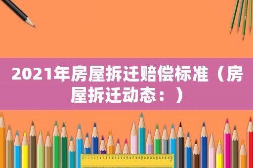 2021年房屋拆遷賠償標(biāo)準(zhǔn)（房屋拆遷動態(tài)：）