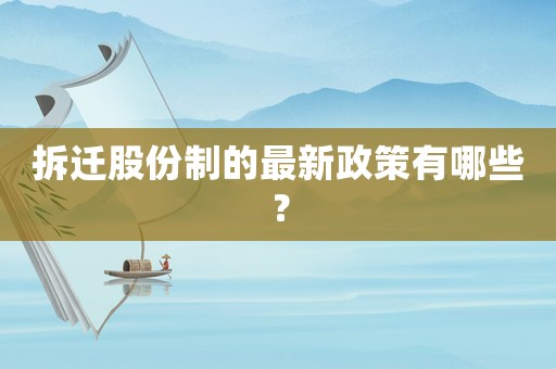 拆遷股份制的最新政策有哪些？