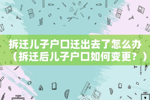 拆遷兒子戶口遷出去了怎么辦（拆遷后兒子戶口如何變更？）