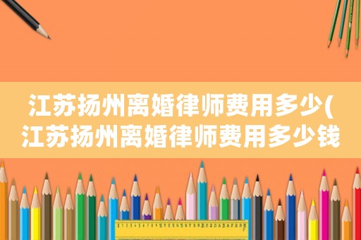 江蘇揚州離婚律師費用多少(江蘇揚州離婚律師費用多少錢)