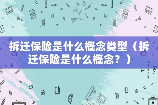拆遷保險是什么概念類型（拆遷保險是什么概念？）