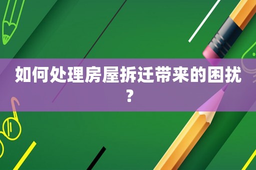 如何處理房屋拆遷帶來的困擾？