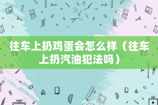 往車上扔雞蛋會怎么樣（往車上扔汽油犯法嗎）