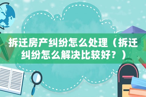 拆遷房產糾紛怎么處理（拆遷糾紛怎么解決比較好？）